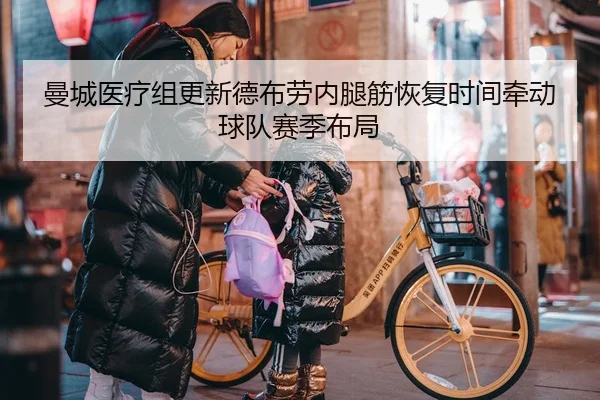 曼城医疗组更新德布劳内腿筋恢复时间牵动球队赛季布局