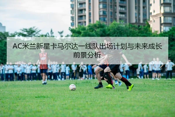 AC米兰新星卡马尔达一线队出场计划与未来成长前景分析