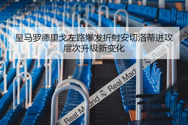 皇马罗德里戈左路爆发折射安切洛蒂进攻层次升级新变化