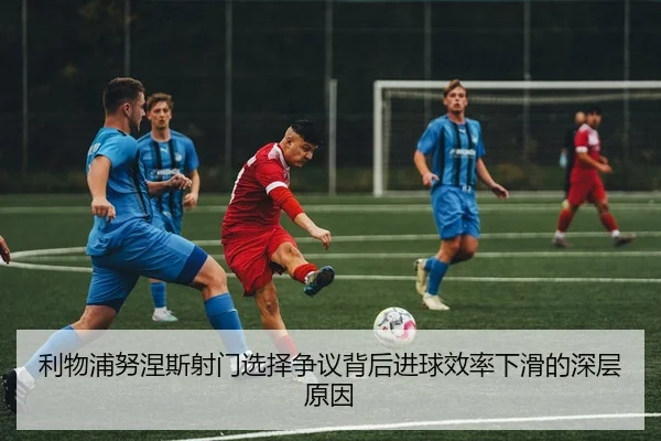 利物浦努涅斯射门选择争议背后进球效率下滑的深层原因 | kaiyun