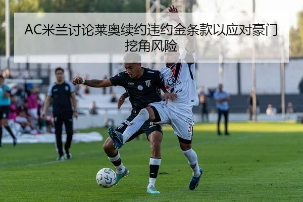 AC米兰讨论莱奥续约违约金条款以应对豪门挖角风险 - kaiyun