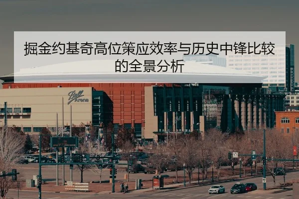掘金约基奇高位策应效率与历史中锋比较的全景分析 - kaiyun