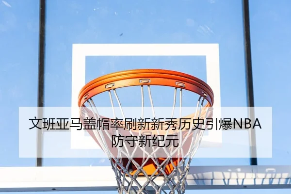 文班亚马盖帽率刷新新秀历史引爆NBA防守新纪元