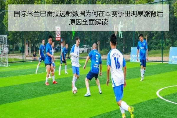 国际米兰巴雷拉远射数据为何在本赛季出现暴涨背后原因全面解读 - kaiyun