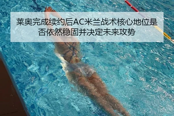 莱奥完成续约后AC米兰战术核心地位是否依然稳固并决定未来攻势
