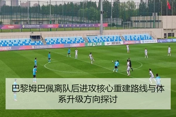 巴黎姆巴佩离队后进攻核心重建路线与体系升级方向探讨 - kaiyun