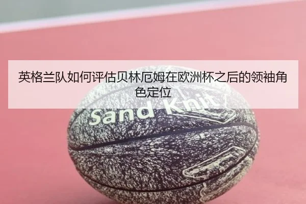 英格兰队如何评估贝林厄姆在欧洲杯之后的领袖角色定位
