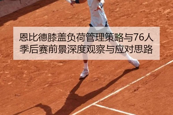 恩比德膝盖负荷管理策略与76人季后赛前景深度观察与应对思路 - kaiyun