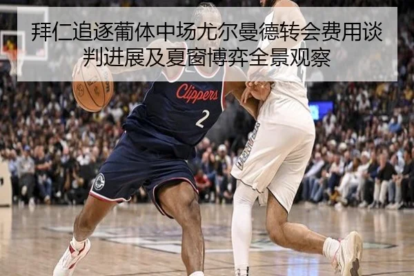 拜仁追逐葡体中场尤尔曼德转会费用谈判进展及夏窗博弈全景观察 - kaiyun