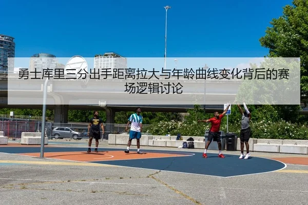 勇士库里三分出手距离拉大与年龄曲线变化背后的赛场逻辑讨论 - kaiyun