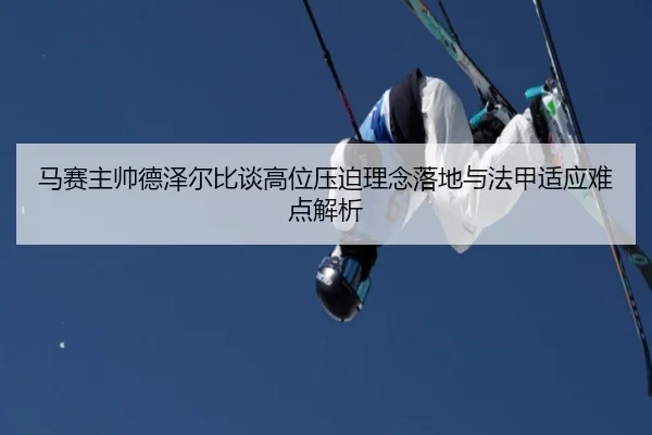 马赛主帅德泽尔比谈高位压迫理念落地与法甲适应难点解析 - kaiyun