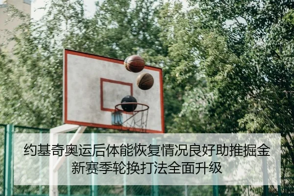 约基奇奥运后体能恢复情况良好助推掘金新赛季轮换打法全面升级 - kaiyun
