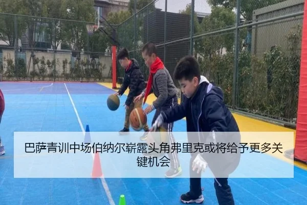 巴萨青训中场伯纳尔崭露头角弗里克或将给予更多关键机会 - kaiyun
